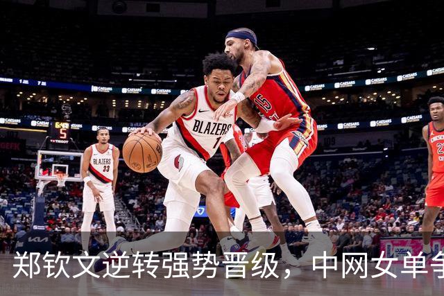 郑钦文逆转强势晋级，中网女单争夺战再进一步