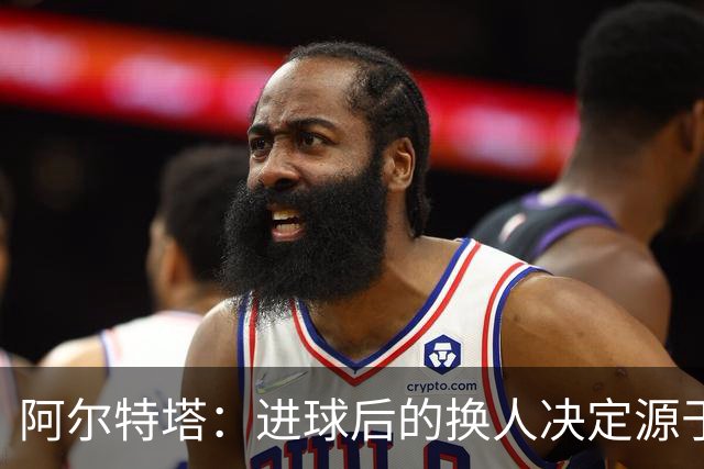 阿尔特塔：进球后的换人决定源于直觉的最佳时机